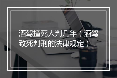 酒驾撞死人判几年（酒驾致死判刑的法律规定）