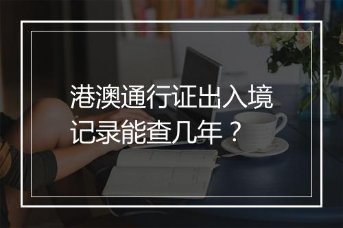 港澳通行证出入境记录能查几年？