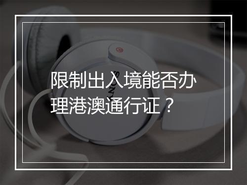 限制出入境能否办理港澳通行证？