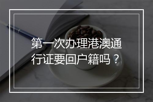 第一次办理港澳通行证要回户籍吗？