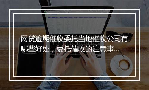 网贷逾期催收委托当地催收公司有哪些好处，委托催收的注意事项