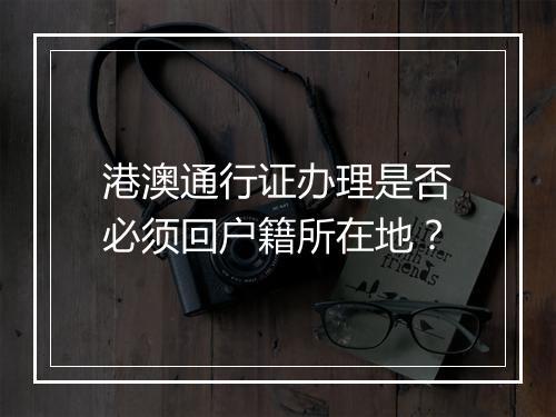 港澳通行证办理是否必须回户籍所在地？