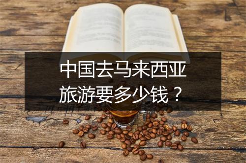 中国去马来西亚旅游要多少钱？