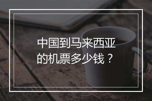 中国到马来西亚的机票多少钱？