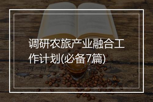 调研农旅产业融合工作计划(必备7篇)