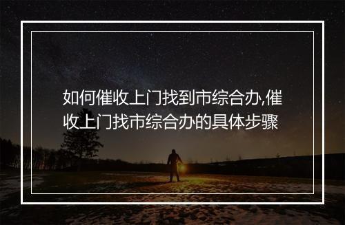 如何催收上门找到市综合办,催收上门找市综合办的具体步骤