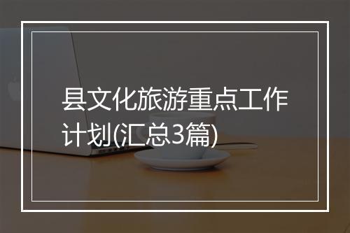 县文化旅游重点工作计划(汇总3篇)