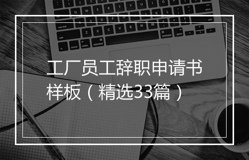 工厂员工辞职申请书样板（精选33篇）