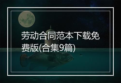 劳动合同范本下载免费版(合集9篇)