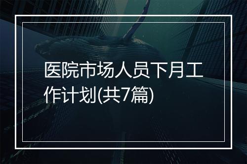 医院市场人员下月工作计划(共7篇)
