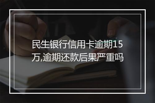 民生银行信用卡逾期15万,逾期还款后果严重吗