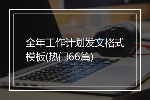 全年工作计划发文格式模板(热门66篇)