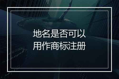 地名是否可以用作商标注册