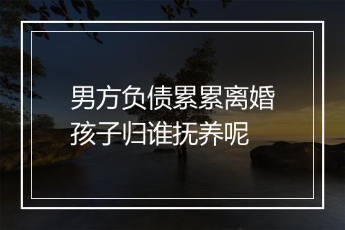 男方负债累累离婚孩子归谁抚养呢