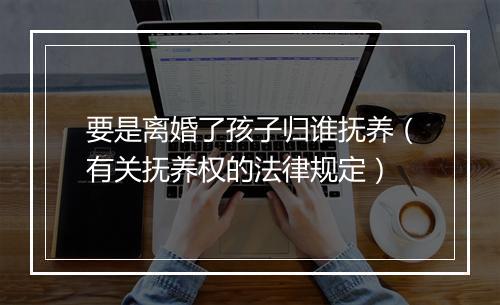 要是离婚了孩子归谁抚养（有关抚养权的法律规定）