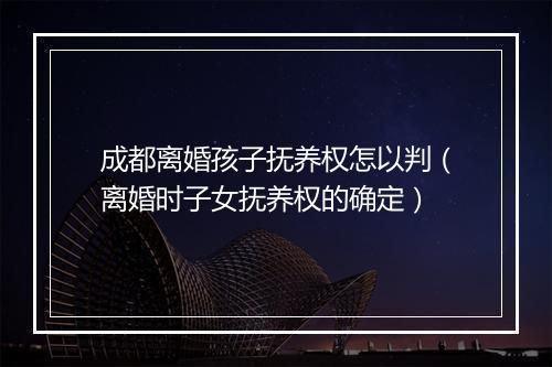 成都离婚孩子抚养权怎以判（离婚时子女抚养权的确定）