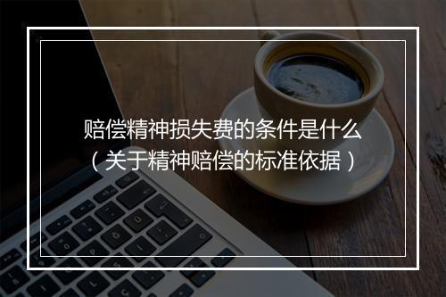 赔偿精神损失费的条件是什么（关于精神赔偿的标准依据）