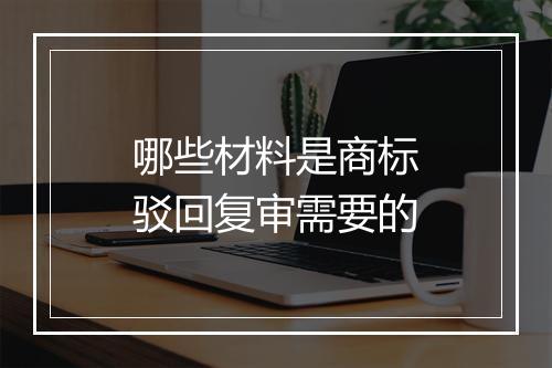 哪些材料是商标驳回复审需要的
