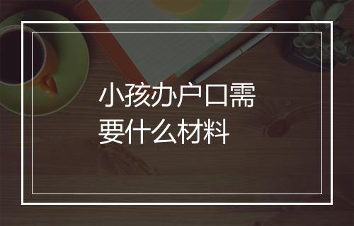 小孩办户口需要什么材料