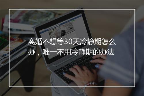 离婚不想等30天冷静期怎么办，唯一不用冷静期的办法