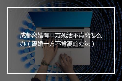 成都离婚有一方死活不肯离怎么办（离婚一方不肯离的办法）