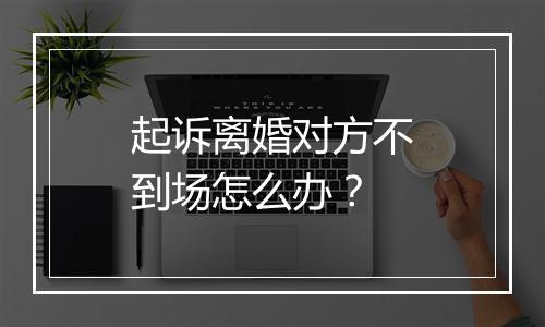 起诉离婚对方不到场怎么办？