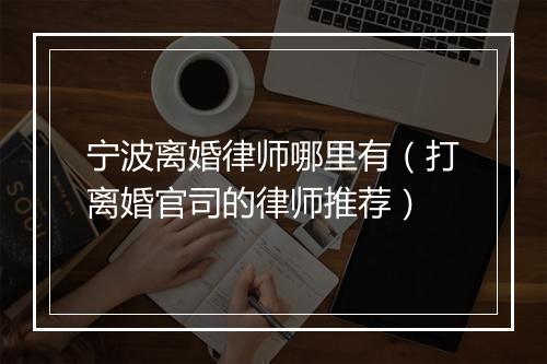 宁波离婚律师哪里有（打离婚官司的律师推荐）