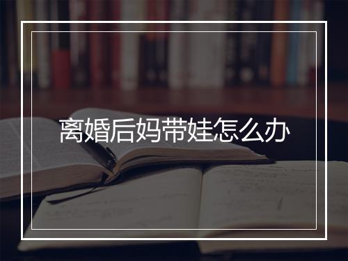 离婚后妈带娃怎么办