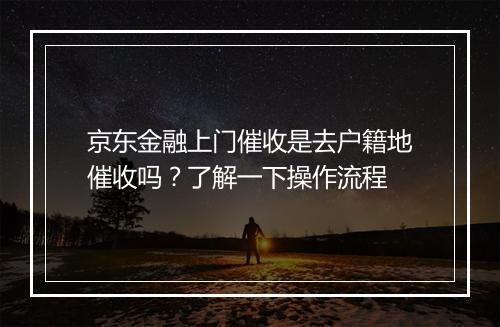 京东金融上门催收是去户籍地催收吗？了解一下操作流程