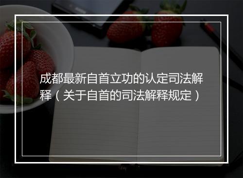 成都最新自首立功的认定司法解释（关于自首的司法解释规定）