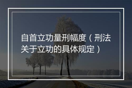 自首立功量刑幅度（刑法关于立功的具体规定）