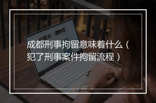 成都刑事拘留意味着什么（犯了刑事案件拘留流程）