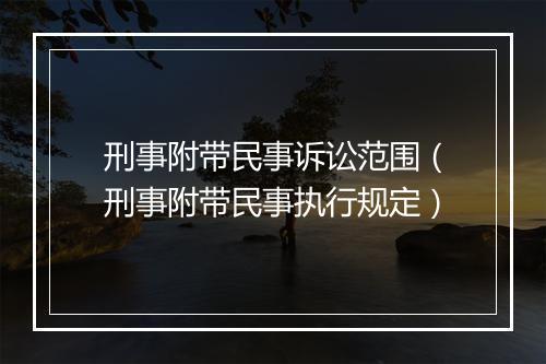 刑事附带民事诉讼范围（刑事附带民事执行规定）