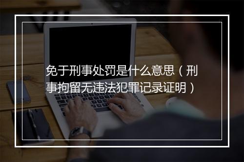 免于刑事处罚是什么意思（刑事拘留无违法犯罪记录证明）