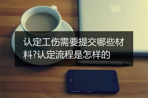 认定工伤需要提交哪些材料?认定流程是怎样的