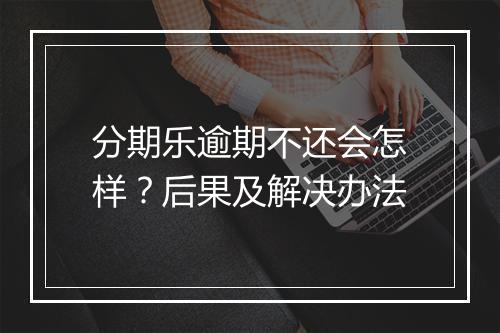 分期乐逾期不还会怎样？后果及解决办法