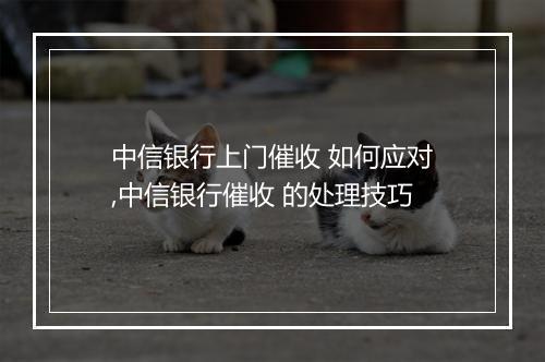中信银行上门催收 如何应对,中信银行催收 的处理技巧