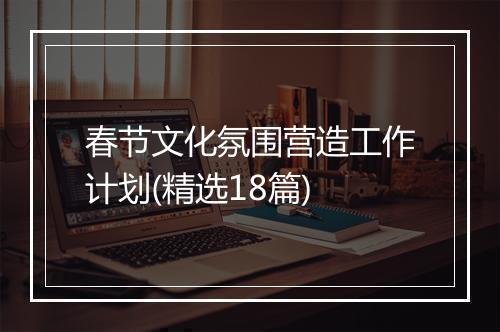 春节文化氛围营造工作计划(精选18篇)