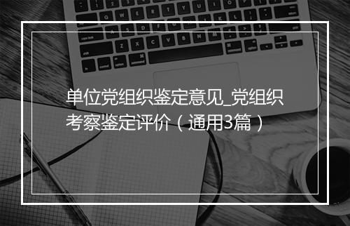 单位党组织鉴定意见_党组织考察鉴定评价（通用3篇）