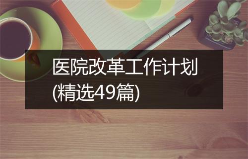 医院改革工作计划(精选49篇)