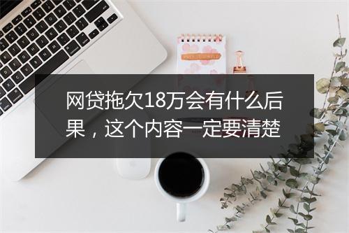 网贷拖欠18万会有什么后果，这个内容一定要清楚