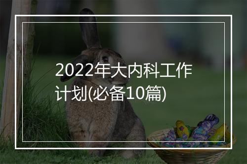 2022年大内科工作计划(必备10篇)