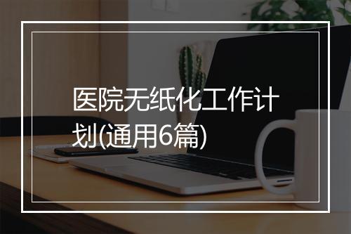 医院无纸化工作计划(通用6篇)