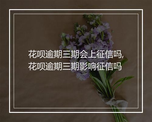 花呗逾期三期会上征信吗,花呗逾期三期影响征信吗
