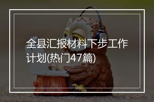全县汇报材料下步工作计划(热门47篇)