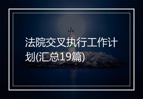 法院交叉执行工作计划(汇总19篇)