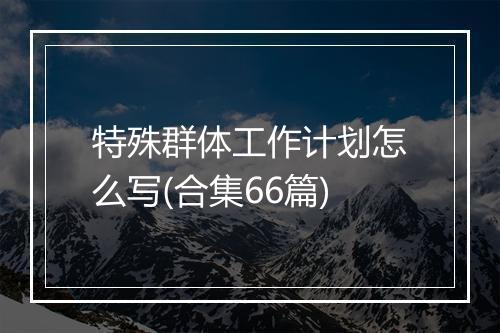 特殊群体工作计划怎么写(合集66篇)