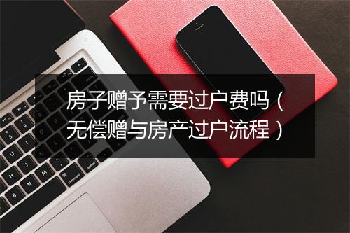 房子赠予需要过户费吗（无偿赠与房产过户流程）