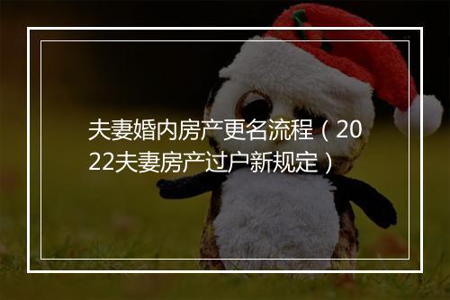 夫妻婚内房产更名流程（2022夫妻房产过户新规定）