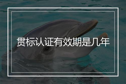 贯标认证有效期是几年